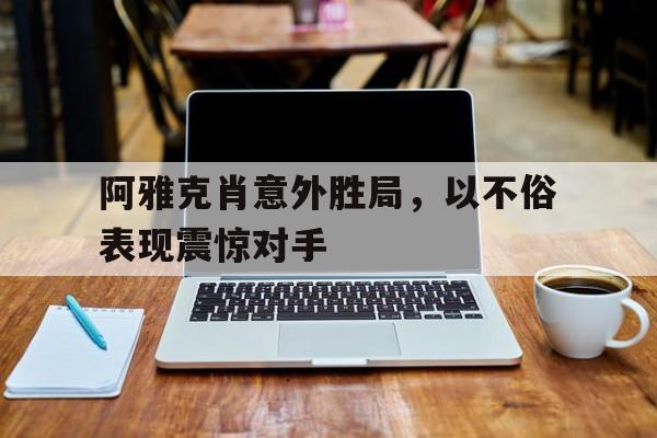 阿雅克肖意外胜局，以不俗表现震惊对手