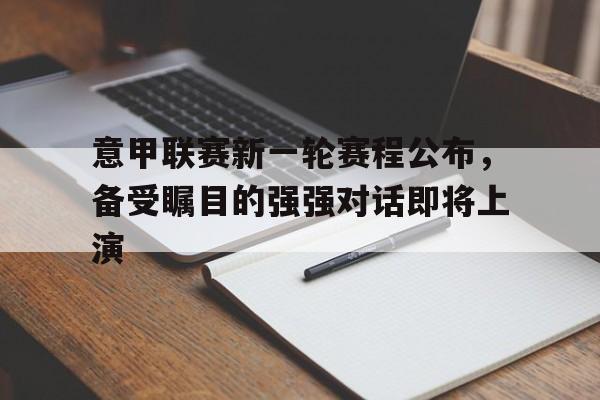 意甲联赛新一轮赛程公布，备受瞩目的强强对话即将上演