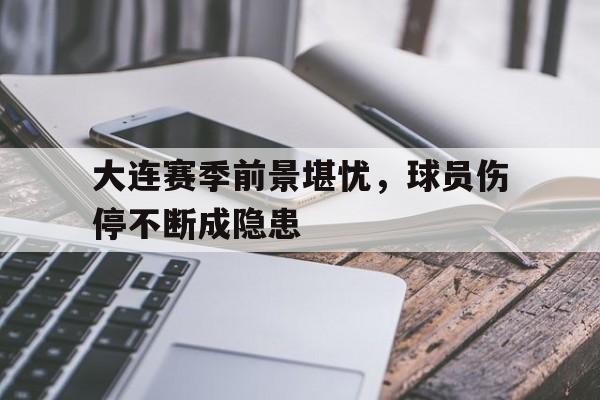 大连赛季前景堪忧，球员伤停不断成隐患