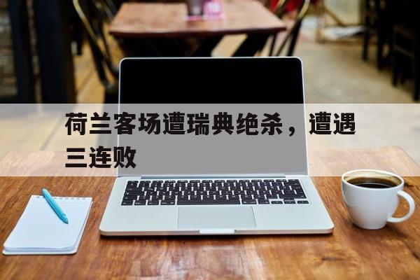 荷兰客场遭瑞典绝杀，遭遇三连败